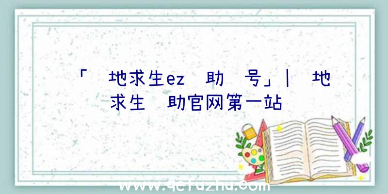 「绝地求生ez辅助账号」|绝地求生辅助官网第一站